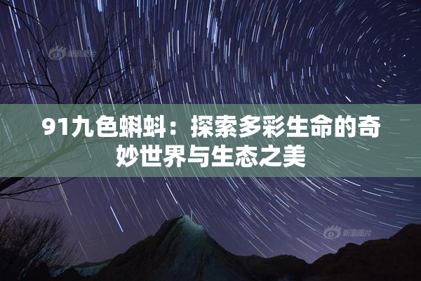 91九色蝌蚪：探索多彩生命的奇妙世界与生态之美