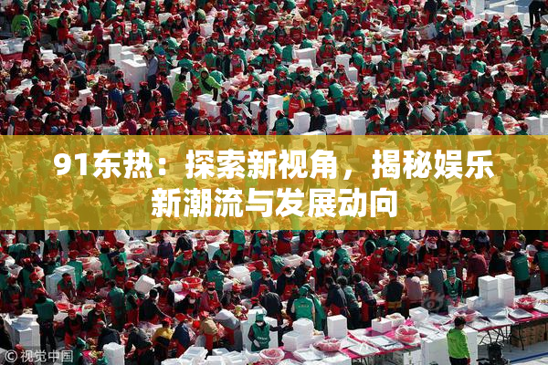 91东热：探索新视角，揭秘娱乐新潮流与发展动向