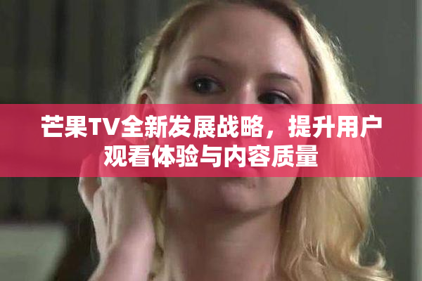 芒果TV全新发展战略，提升用户观看体验与内容质量