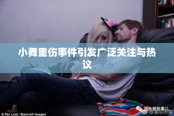 小舞重伤事件引发广泛关注与热议