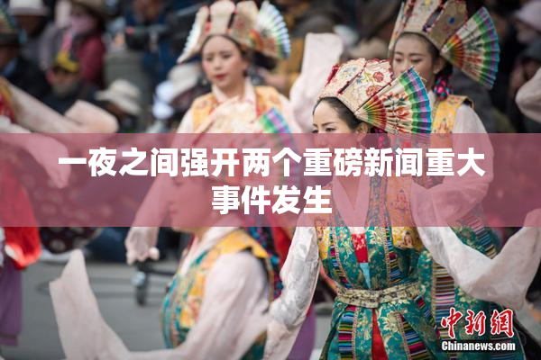 一夜之间强开两个重磅新闻重大事件发生