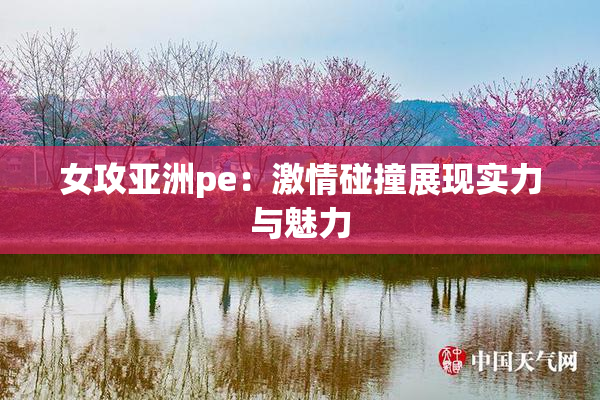 女攻亚洲pe：激情碰撞展现实力与魅力