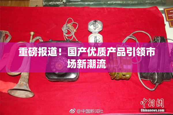 重磅报道！国产优质产品引领市场新潮流