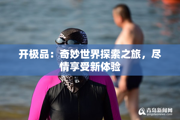 开极品：奇妙世界探索之旅，尽情享受新体验