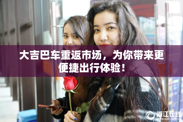 大吉巴车重返市场，为你带来更便捷出行体验！