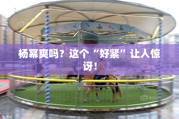 杨幂爽吗？这个“好紧”让人惊讶！