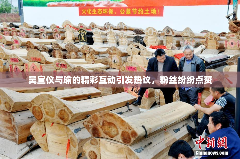 吴宣仪与瑜的精彩互动引发热议，粉丝纷纷点赞