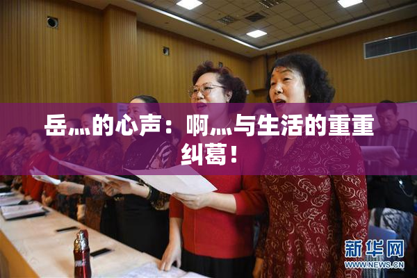 岳灬的心声：啊灬与生活的重重纠葛！