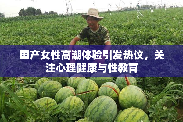 国产女性高潮体验引发热议，关注心理健康与性教育