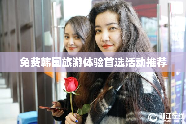免费韩国旅游体验首选活动推荐