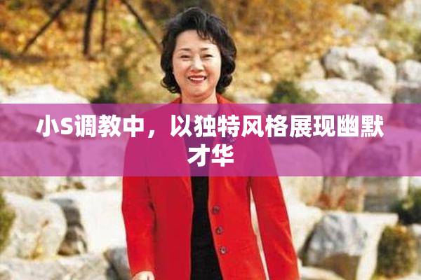 小S调教中，以独特风格展现幽默才华
