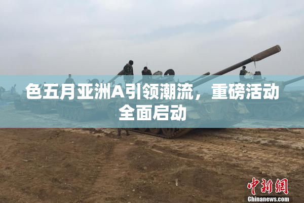 色五月亚洲A引领潮流，重磅活动全面启动