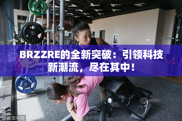 BRZZRE的全新突破：引领科技新潮流，尽在其中！