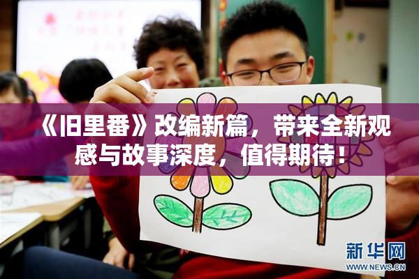 《旧里番》改编新篇，带来全新观感与故事深度，值得期待！