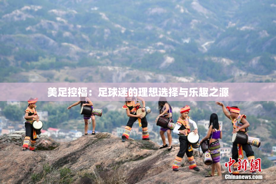 美足控福：足球迷的理想选择与乐趣之源