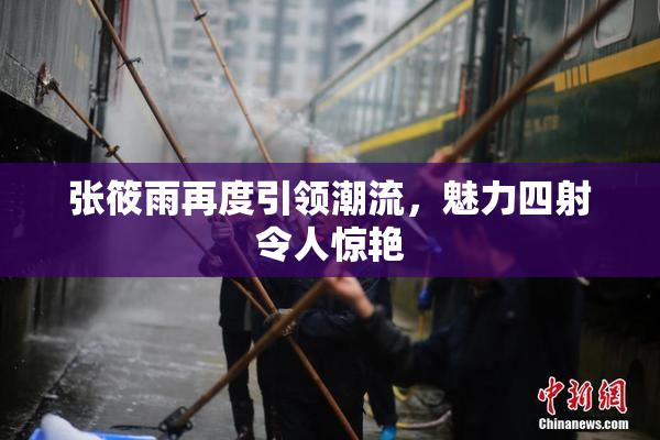 张筱雨再度引领潮流，魅力四射令人惊艳