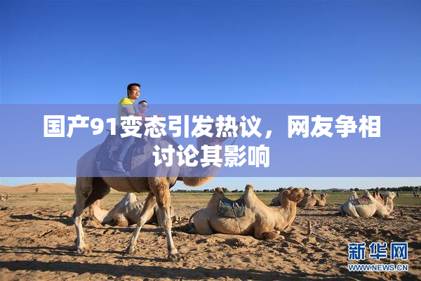 国产91变态引发热议，网友争相讨论其影响
