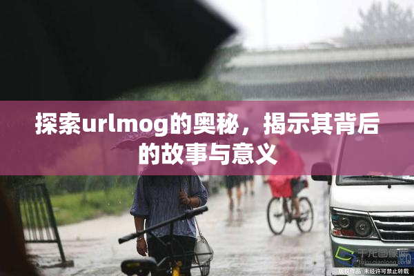 探索urlmog的奥秘，揭示其背后的故事与意义