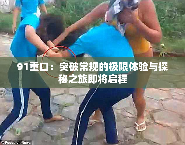 91重口：突破常规的极限体验与探秘之旅即将启程