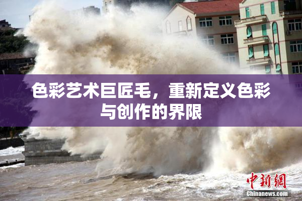 色彩艺术巨匠毛，重新定义色彩与创作的界限
