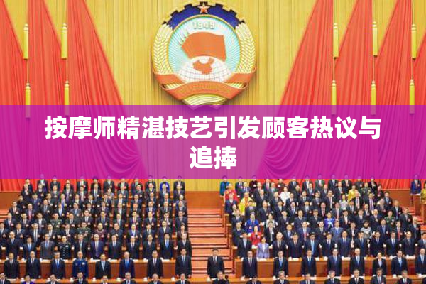 按摩师精湛技艺引发顾客热议与追捧