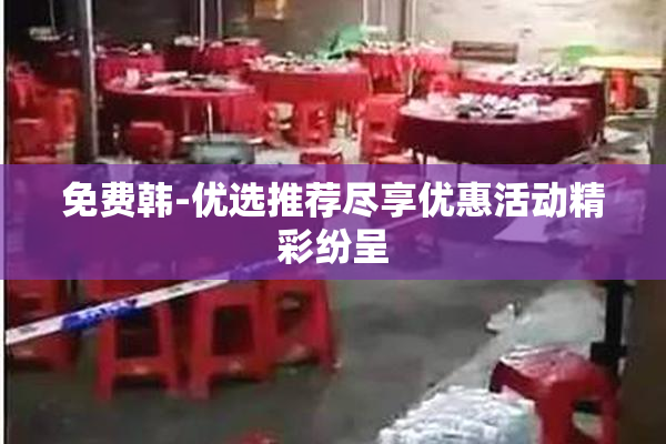 免费韩-优选推荐尽享优惠活动精彩纷呈