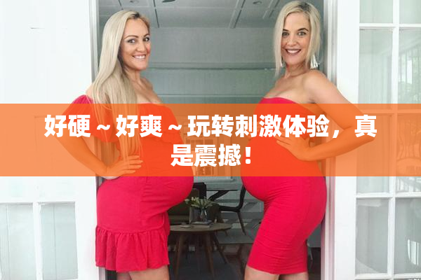 好硬～好爽～玩转刺激体验，真是震撼！