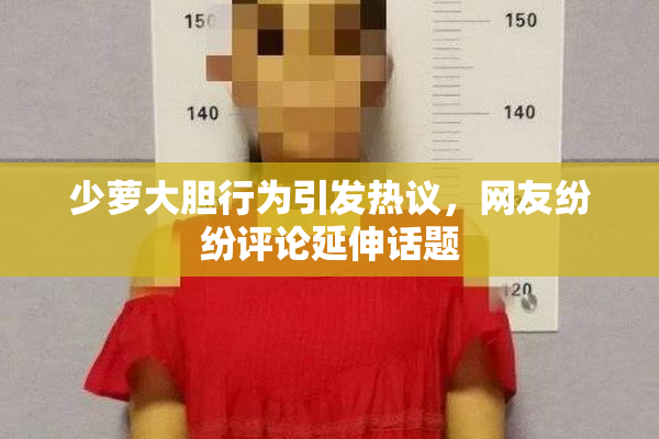 少萝大胆行为引发热议，网友纷纷评论延伸话题