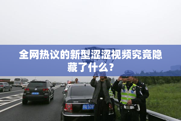 全网热议的新型涩涩视频究竟隐藏了什么？