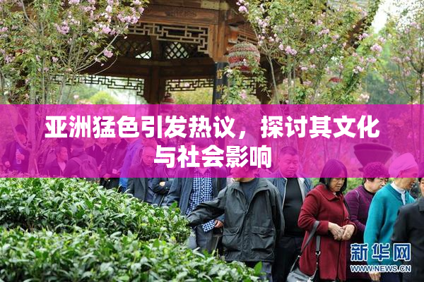 亚洲猛色引发热议，探讨其文化与社会影响