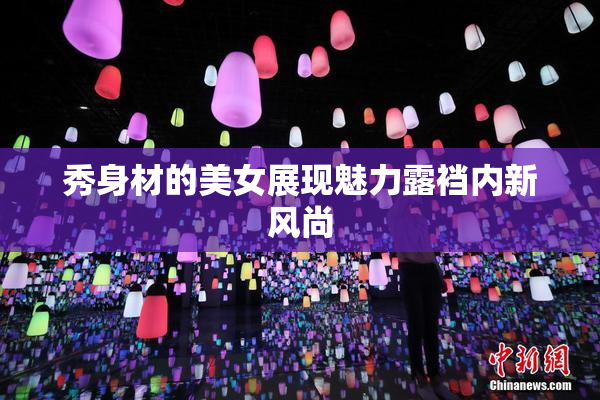 秀身材的美女展现魅力露裆内新风尚