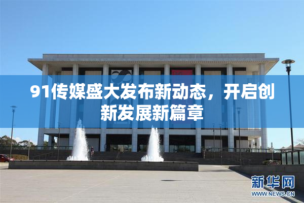 91传媒盛大发布新动态，开启创新发展新篇章