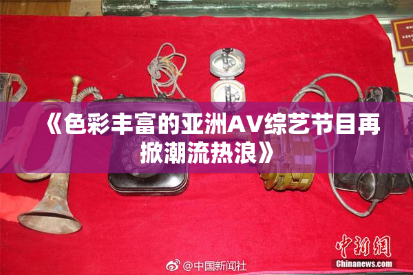 《色彩丰富的亚洲AV综艺节目再掀潮流热浪》