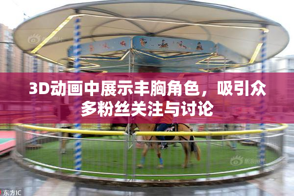 3D动画中展示丰胸角色，吸引众多粉丝关注与讨论