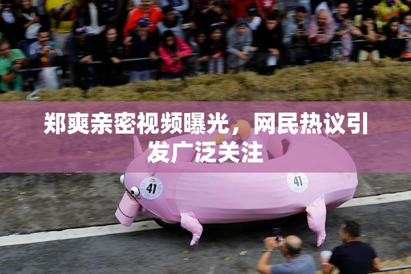 郑爽亲密视频曝光，网民热议引发广泛关注