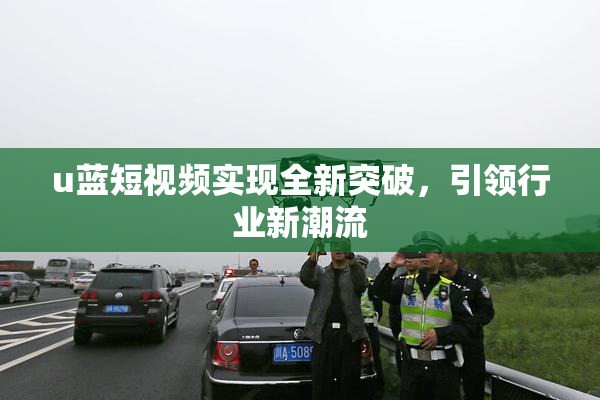 u蓝短视频实现全新突破，引领行业新潮流