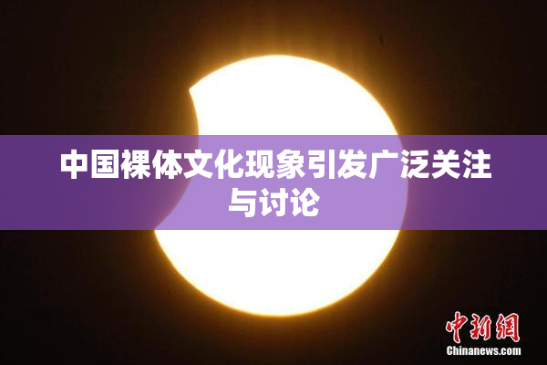 中国裸体文化现象引发广泛关注与讨论