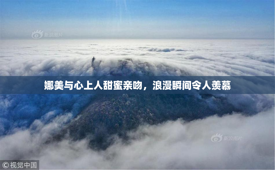 娜美与心上人甜蜜亲吻，浪漫瞬间令人羡慕