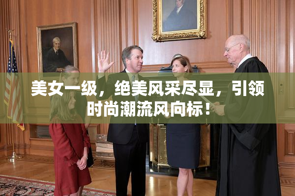美女一级，绝美风采尽显，引领时尚潮流风向标！