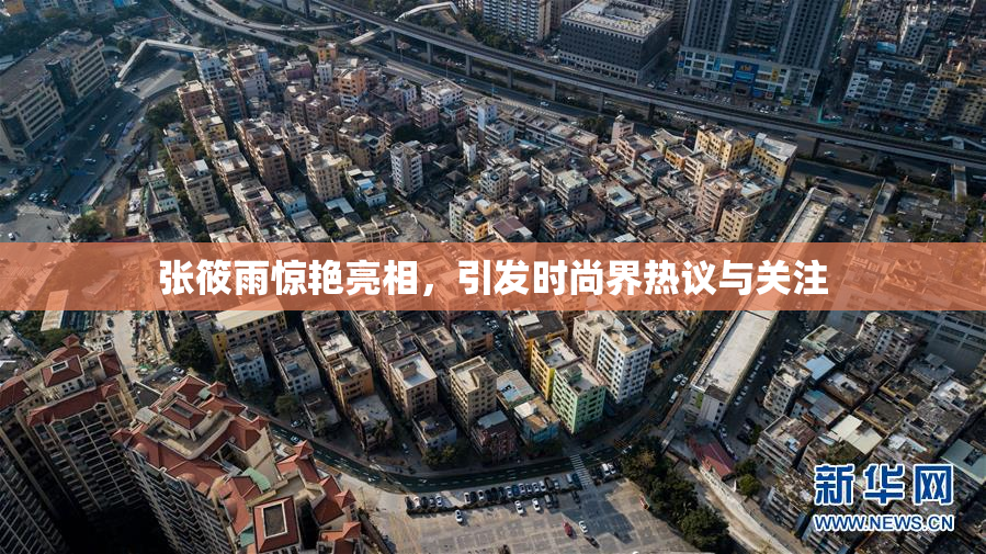 张筱雨惊艳亮相，引发时尚界热议与关注