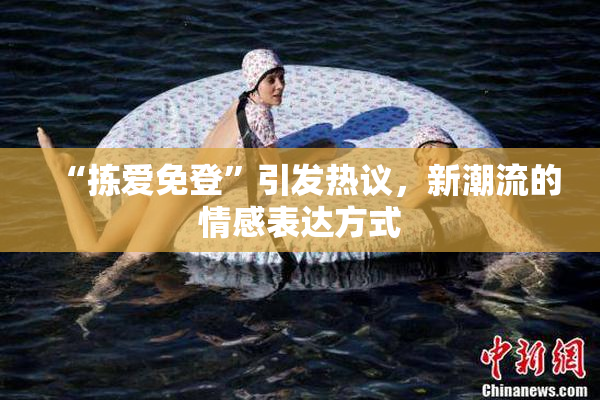 “拣爱免登”引发热议，新潮流的情感表达方式