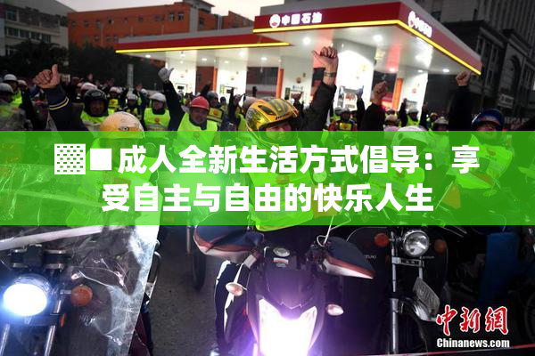 ▓■成人全新生活方式倡导：享受自主与自由的快乐人生