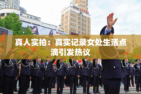 真人实拍：真实记录女处生活点滴引发热议