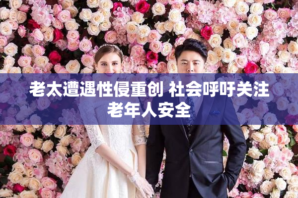 老太遭遇性侵重创 社会呼吁关注老年人安全