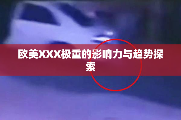欧美XXX极重的影响力与趋势探索