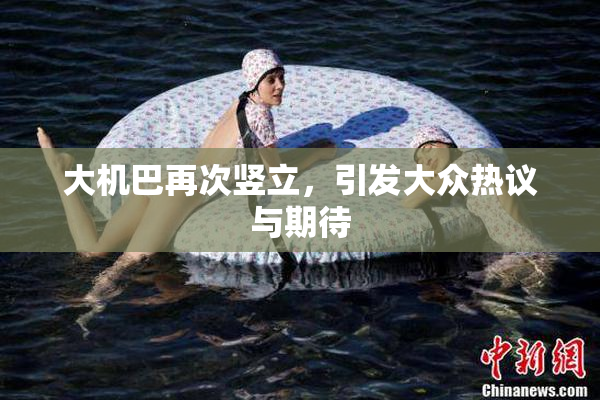 大机巴再次竖立，引发大众热议与期待