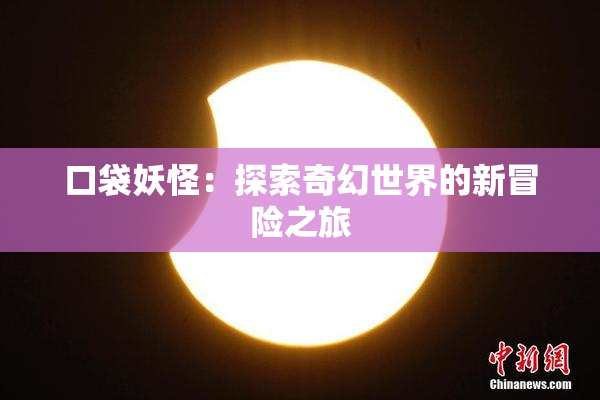 口袋妖怪：探索奇幻世界的新冒险之旅