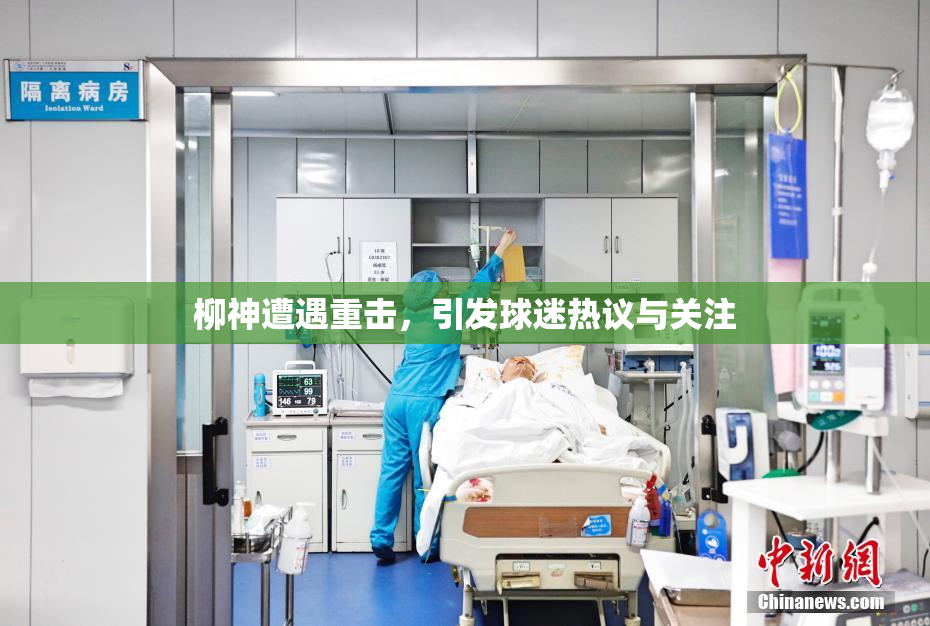 柳神遭遇重击，引发球迷热议与关注