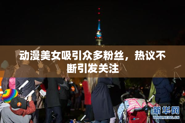 动漫美女吸引众多粉丝，热议不断引发关注