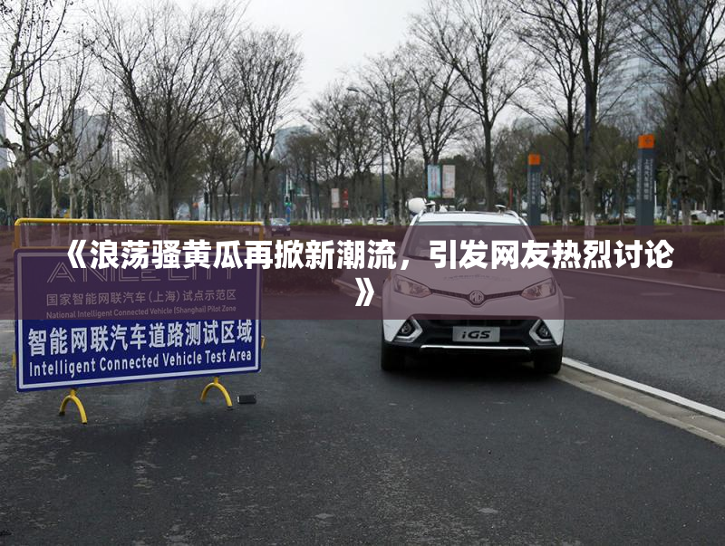 《浪荡骚黄瓜再掀新潮流，引发网友热烈讨论》